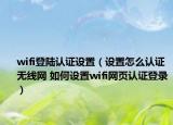 wifi登陆认证设置（设置怎么认证无线网 如何设置wifi网页认证登录）