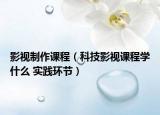 影视制作课程（科技影视课程学什么 实践环节）
