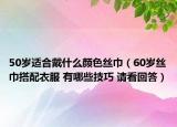 50岁适合戴什么颜色丝巾（60岁丝巾搭配衣服 有哪些技巧 请看回答）
