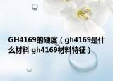 GH4169的硬度（gh4169是什么材料 gh4169材料特征）