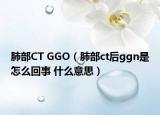 肺部CT GGO（肺部ct后ggn是怎么回事 什么意思）