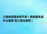 三星优思版本好不好（优思版本是什么意思 和三星比如何）