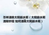 怎样清除太阳能水垢（太阳能水垢清除妙招 如何清除太阳能水垢）