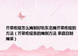 芥菜疙瘩怎么腌制好吃东北腌芥菜疙瘩的方法（芥菜疙瘩条的腌制方法 家庭自制腌菜）