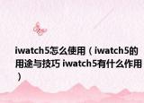 iwatch5怎么使用（iwatch5的用途与技巧 iwatch5有什么作用）