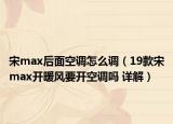 宋max后面空调怎么调（19款宋max开暖风要开空调吗 详解）