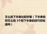 怎么拍下半身比较好看（下半身拍照怎么拍 3个拍下半身的技巧你知道吗）