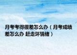 月考考得很差怎么办（月考成绩差怎么办 赶走坏情绪）