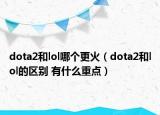 dota2和lol哪个更火（dota2和lol的区别 有什么重点）