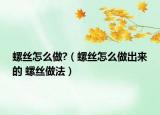 螺丝怎么做?（螺丝怎么做出来的 螺丝做法）