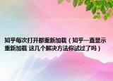 知乎每次打开都重新加载（知乎一直显示重新加载 这几个解决方法你试过了吗）