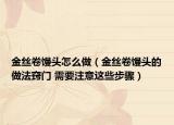 金丝卷馒头怎么做（金丝卷馒头的做法窍门 需要注意这些步骤）