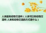 人类能和动物交流吗（人类可以和动物交流吗 人类和动物交流的方式是什么）