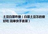 土豆白菜咋做（白菜土豆怎的做好吃 简单快手素菜）