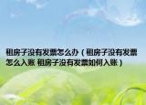 租房子没有发票怎么办（租房子没有发票怎么入账 租房子没有发票如何入账）