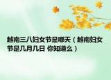 越南三八妇女节是哪天（越南妇女节是几月几日 你知道么）