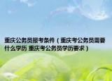 重庆公务员报考条件（重庆考公务员需要什么学历 重庆考公务员学历要求）