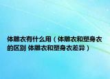 体雕衣有什么用（体雕衣和塑身衣的区别 体雕衣和塑身衣差异）