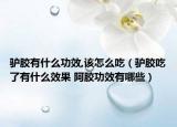 驴胶有什么功效,该怎么吃（驴胶吃了有什么效果 阿胶功效有哪些）