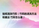 如何清洗竹荪（竹荪的清洗方法和做法 竹荪怎么做）