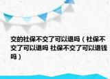 交的社保不交了可以退吗（社保不交了可以退吗 社保不交了可以退钱吗）