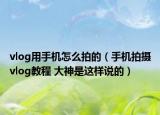 vlog用手机怎么拍的（手机拍摄vlog教程 大神是这样说的）