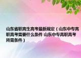 山东省职高生高考最新规定（山东中专高职高考需要什么条件 山东中专高职高考所需条件）