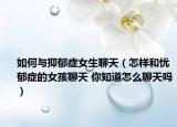 如何与抑郁症女生聊天（怎样和忧郁症的女孩聊天 你知道怎么聊天吗）