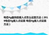 电信4g最快的接入点怎么设置方法（2019电信4g接入点设置 电信4g接入点设置方法）