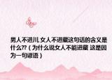 男人不进川,女人不进藏这句话的含义是什么??（为什么说女人不能进藏 这是因为一句谚语）