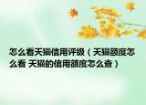 怎么看天猫信用评级（天猫额度怎么看 天猫的信用额度怎么查）