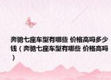 奔驰七座车型有哪些 价格高吗多少钱（奔驰七座车型有哪些 价格高吗）