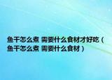 鱼干怎么煮 需要什么食材才好吃（鱼干怎么煮 需要什么食材）
