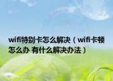 wifi特别卡怎么解决（wifi卡顿怎么办 有什么解决办法）