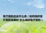 客厅瓷砖应该怎么选（如何选择客厅瓷砖效果好 怎么选择客厅瓷砖）