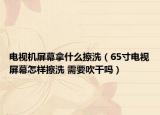 电视机屏幕拿什么擦洗（65寸电视屏幕怎样擦洗 需要吹干吗）