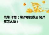 烧烤 洋葱（烤洋葱的做法 烤洋葱怎么做）