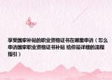 享受国家补贴的职业资格证书在哪里申请（怎么申请国家职业资格证书补贴 给你最详细的流程指引）