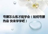弯腰怎么练才能学会（如何弯腰热身 快来学学吧）