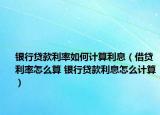 银行贷款利率如何计算利息（借贷利率怎么算 银行贷款利息怎么计算）