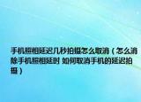 手机照相延迟几秒拍摄怎么取消（怎么消除手机照相延时 如何取消手机的延迟拍摄）