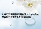 大闸蟹可以做香辣蟹的做法大全（蒜香螃蟹的做法 教你做出大排档的风味）