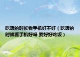 吃饭的时候看手机好不好（吃饭的时候看手机好吗 要好好吃饭）