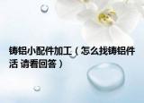 铸铝小配件加工（怎么找铸铝件活 请看回答）