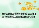 富士xt2相机使用教程（富士x pro2摄影技巧 模拟模式为富士相机的核心功能）