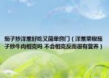 茄子炒洋葱好吃又简单窍门（洋葱菜椒茄孑炒牛肉相克吗 不会相克反而很有营养）