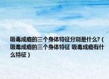 吸毒成瘾的三个身体特征分别是什么?（吸毒成瘾的三个身体特征 吸毒成瘾有什么特征）