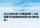 怎么办理社保卡归属地转移（社会保障卡归宿地转移如何办理 转移流程）