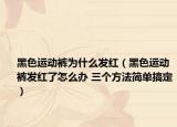 黑色运动裤为什么发红（黑色运动裤发红了怎么办 三个方法简单搞定）