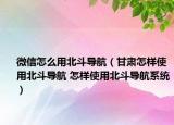 微信怎么用北斗导航（甘肃怎样使用北斗导航 怎样使用北斗导航系统）